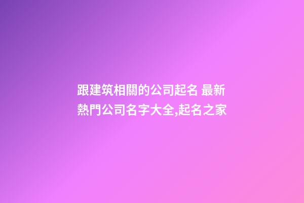 跟建筑相關的公司起名 最新熱門公司名字大全,起名之家